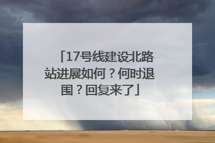 17号线建设北路站进展如何？何时退围？回复来了