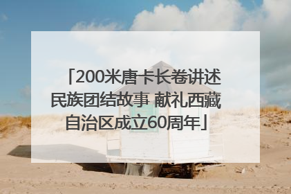 200米唐卡长卷讲述民族团结故事 献礼西藏自治区成立60周年