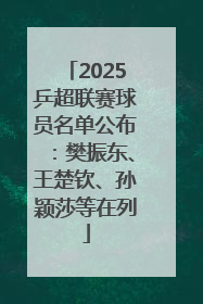 2025乒超联赛球员名单公布：樊振东、王楚钦、孙颖莎等在列