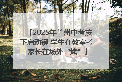 2025年兰州中考按下启动键 学生在教室考 家长在场外“烤”