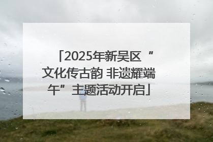 2025年新吴区“文化传古韵 非遗耀端午”主题活动开启