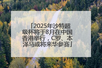 2025年沙特超级杯将于8月在中国香港举行，C罗、本泽马或将来华参赛