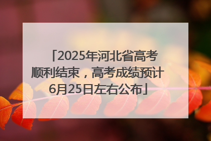2025年河北省高考顺利结束，高考成绩预计6月25日左右公布