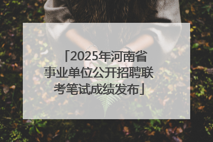 2025年河南省事业单位公开招聘联考笔试成绩发布