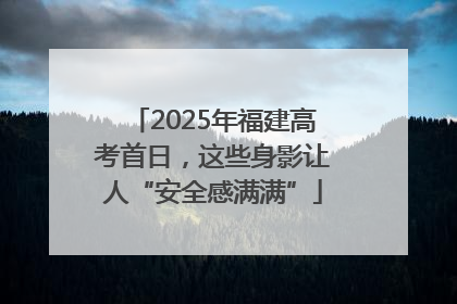 2025年福建高考首日，这些身影让人“安全感满满”
