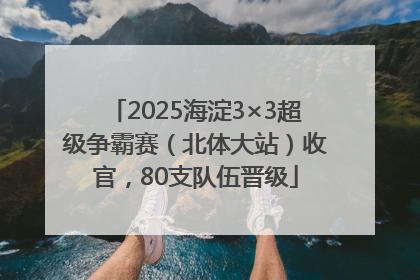 2025海淀3×3超级争霸赛（北体大站）收官，80支队伍晋级
