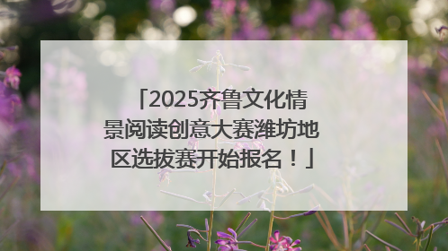 2025齐鲁文化情景阅读创意大赛潍坊地区选拔赛开始报名！