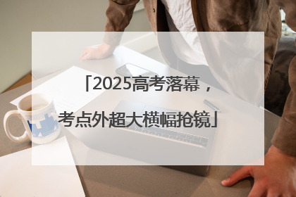 2025高考落幕，考点外超大横幅抢镜