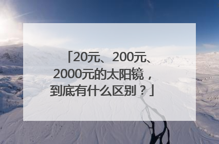 20元、200元、2000元的太阳镜，到底有什么区别？