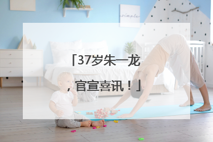 37岁朱一龙，官宣喜讯！