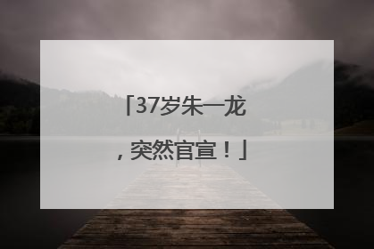 37岁朱一龙，突然官宣！