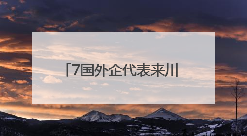 7国外企代表来川 “外企看四川”搭建中外企业合作桥梁