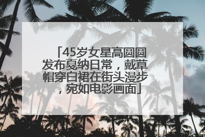 45岁女星高圆圆发布戛纳日常，戴草帽穿白裙在街头漫步，宛如电影画面