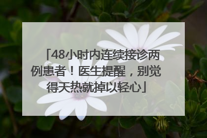 48小时内连续接诊两例患者！医生提醒，别觉得天热就掉以轻心