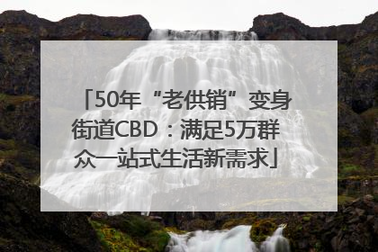 50年“老供销”变身街道CBD:满足5万群众一站式生活新需求