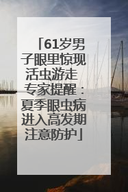 61岁男子眼里惊现活虫游走 专家提醒：夏季眼虫病进入高发期注意防护