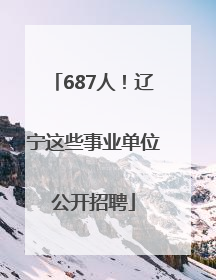 687人！辽宁这些事业单位公开招聘