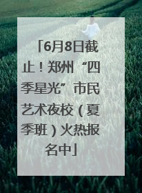 6月8日截止！郑州“四季星光”市民艺术夜校（夏季班）火热报名中