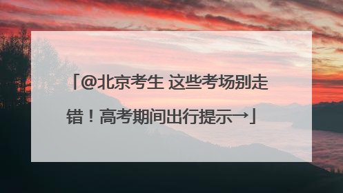@北京考生 这些考场别走错！高考期间出行提示→