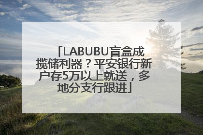 LABUBU盲盒成揽储利器？平安银行新户存5万以上就送，多地分支行跟进