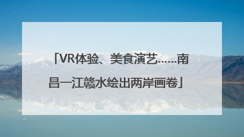 VR体验、美食演艺……南昌一江赣水绘出两岸画卷